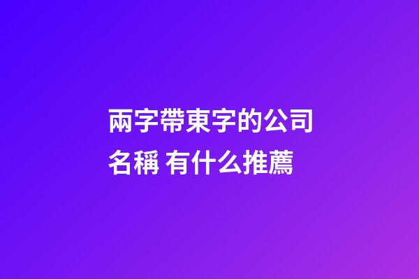 兩字帶東字的公司名稱 有什么推薦-第1張-公司起名-玄機派